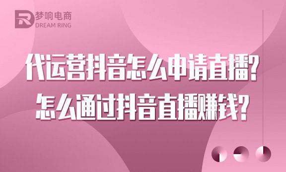 代运营抖音怎么申请直播？怎么通过抖音直播赚钱？