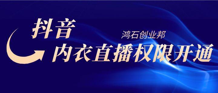 抖音内衣直播权限如何开通？如何开通抖音内衣直播权限？抖音如何直播卖内衣？