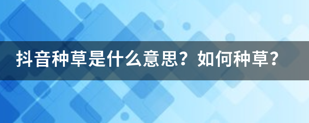 抖音种草是什么意思？如何种草？